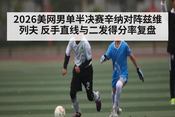 2026美网男单半决赛辛纳对阵兹维列夫 反手直线与二发得分率复盘