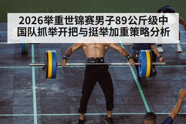 2026举重世锦赛男子89公斤级中国队抓举开把与挺举加重策略分析