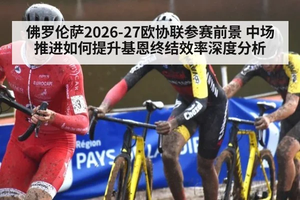佛罗伦萨2026-27欧协联参赛前景 中场推进如何提升基恩终结效率深度分析