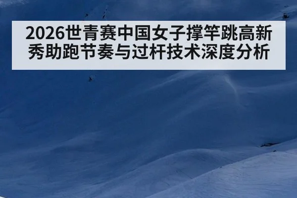 2026世青赛中国女子撑竿跳高新秀助跑节奏与过杆技术深度分析