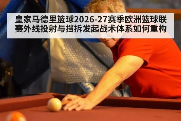 皇家马德里篮球2026-27赛季欧洲篮球联赛外线投射与挡拆发起战术体系如何重构