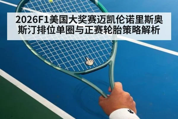 2026F1美国大奖赛迈凯伦诺里斯奥斯汀排位单圈与正赛轮胎策略解析