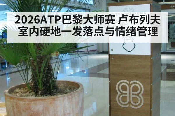 2026ATP巴黎大师赛 卢布列夫室内硬地一发落点与情绪管理