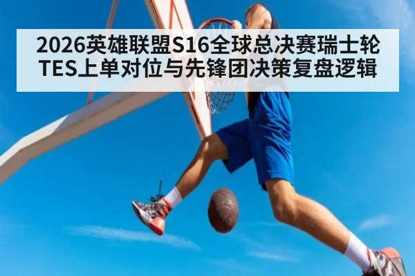 2026英雄联盟S16全球总决赛瑞士轮TES上单对位与先锋团决策复盘逻辑