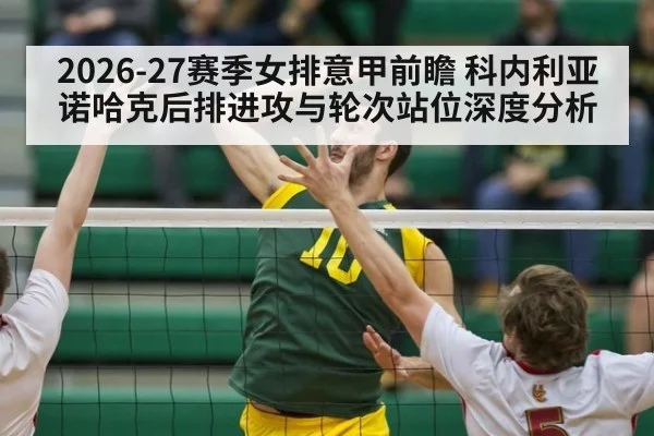 2026-27赛季女排意甲前瞻 科内利亚诺哈克后排进攻与轮次站位深度分析